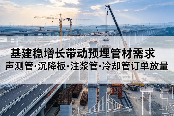 修武基建稳增长带动预埋监测管材需求,声测管、沉降板、注浆管订单持续放量